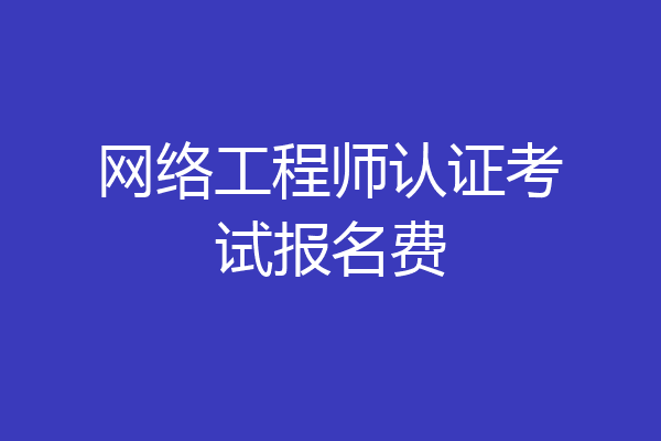网络工程师认证考试报名费