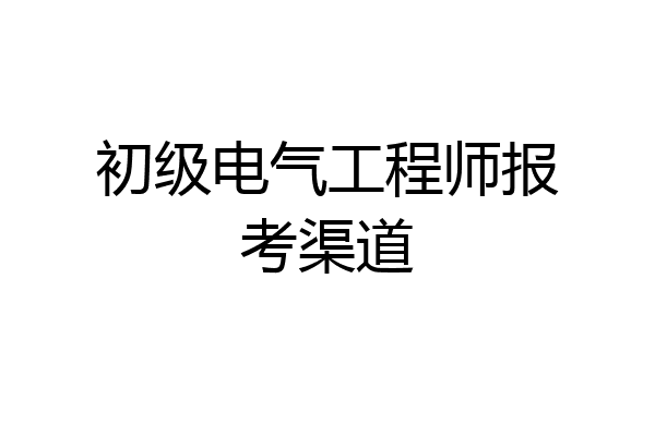 初级电气工程师报考渠道