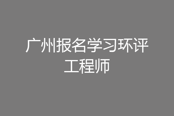 广州报名学习环评工程师