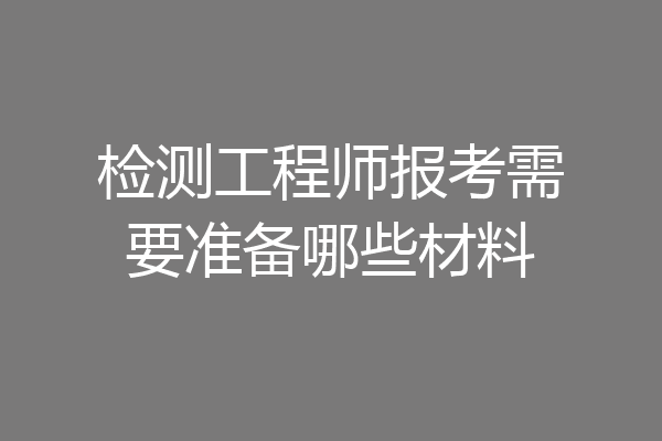 检测工程师报考需要准备哪些材料