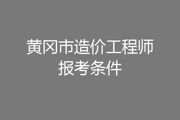 黄冈市造价工程师报考条件