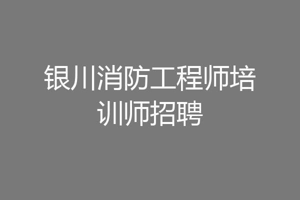 银川消防工程师培训师招聘