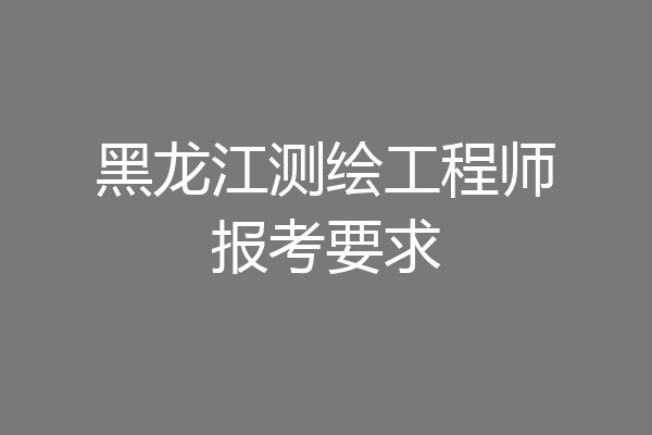 黑龙江测绘工程师报考要求