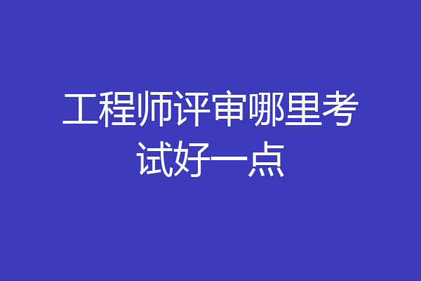 工程师评审哪里考试好一点