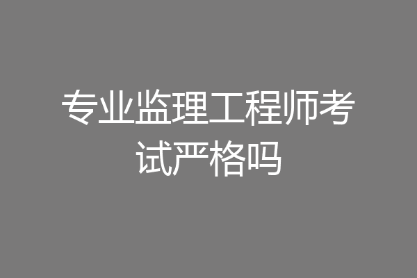 专业监理工程师考试严格吗