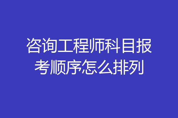 咨询工程师科目报考顺序怎么排列