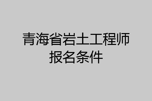 青海省岩土工程师报名条件