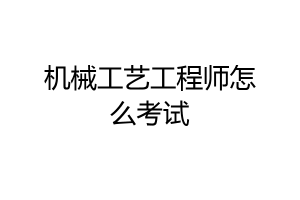 机械工艺工程师怎么考试