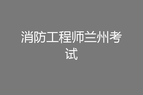 消防工程师兰州考试