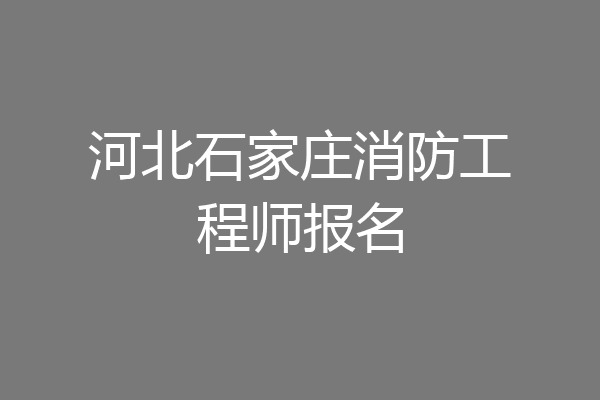 河北石家庄消防工程师报名