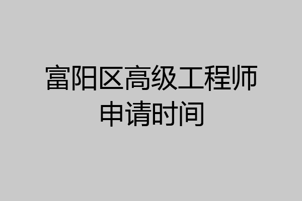 富阳区高级工程师申请时间