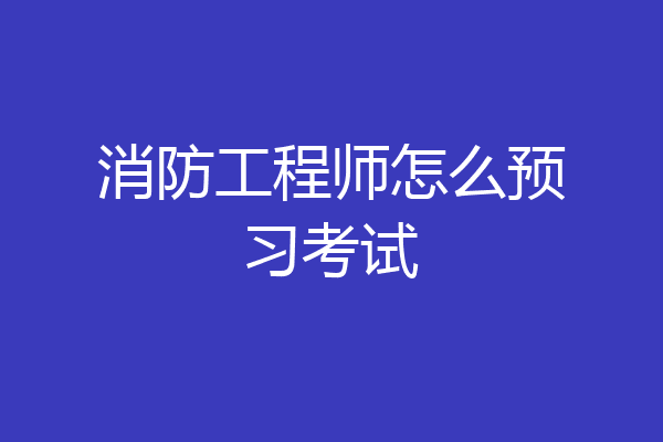 消防工程师怎么预习考试