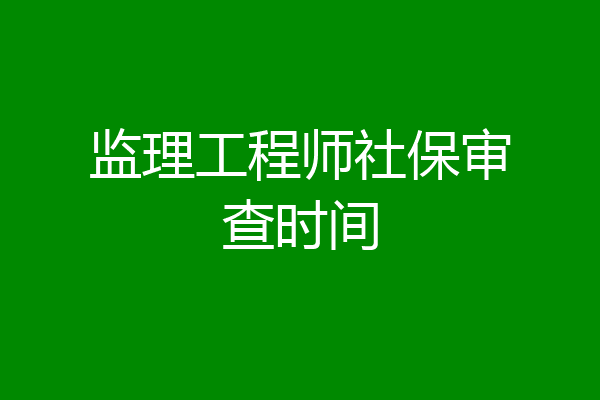 监理工程师社保审查时间