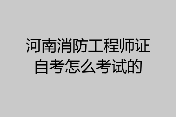 河南消防工程师证自考怎么考试的