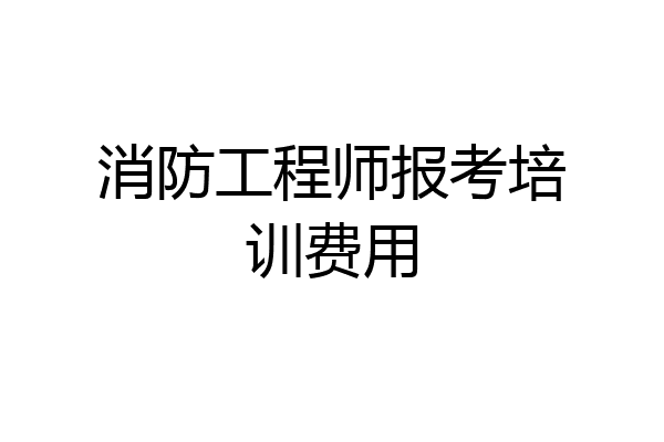 消防工程师报考培训费用
