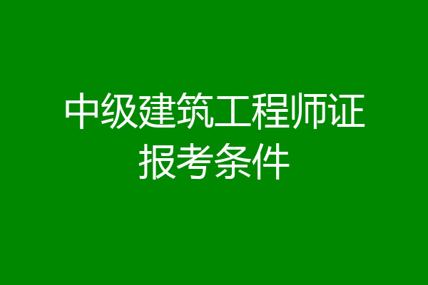 中级建筑工程师证报考条件