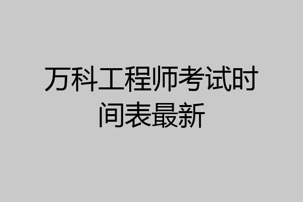 万科工程师考试时间表最新