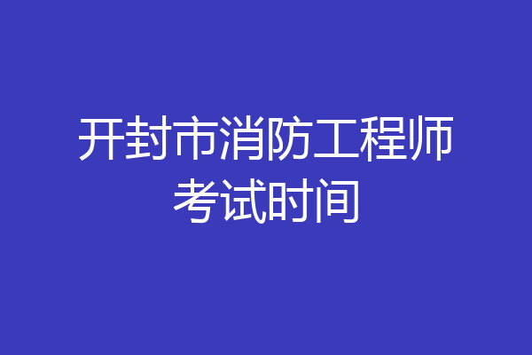 开封市消防工程师考试时间