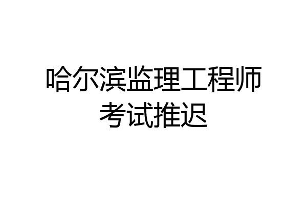 哈尔滨监理工程师考试推迟