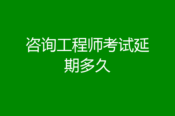 咨询工程师考试延期多久
