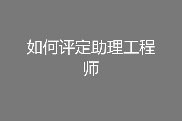 如何评定助理工程师