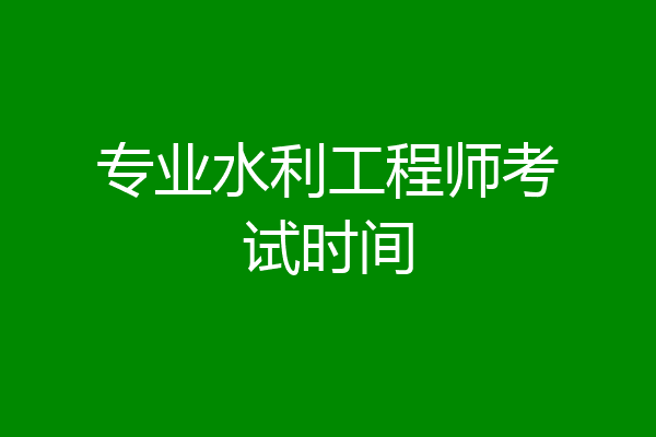 专业水利工程师考试时间