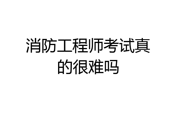 消防工程师考试真的很难吗