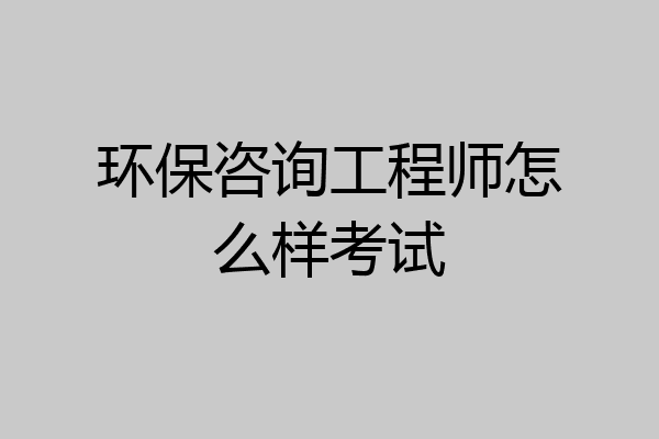 环保咨询工程师怎么样考试