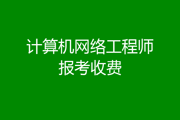 计算机网络工程师报考收费