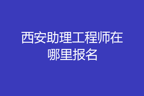 西安助理工程师在哪里报名