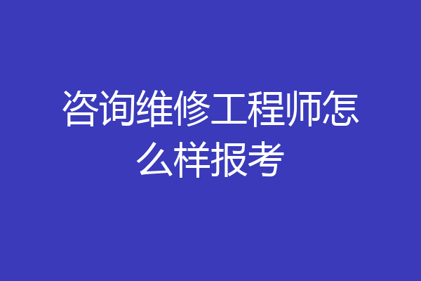 咨询维修工程师怎么样报考