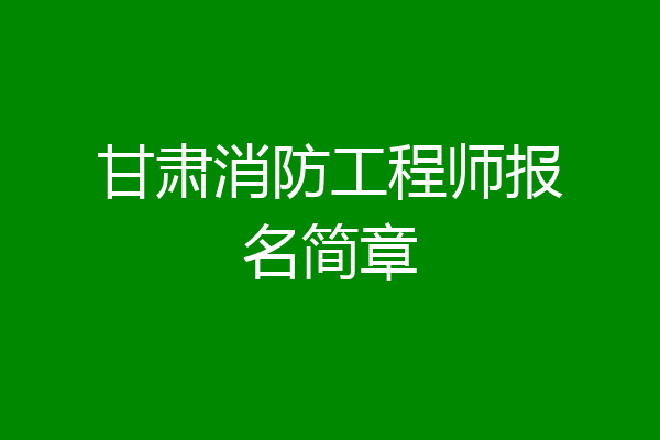 甘肃消防工程师报名简章