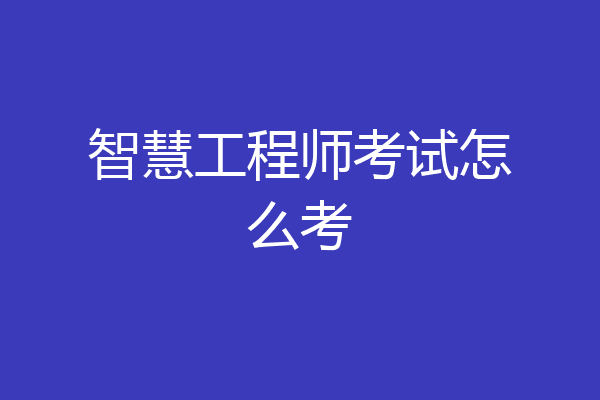 智慧工程师考试怎么考