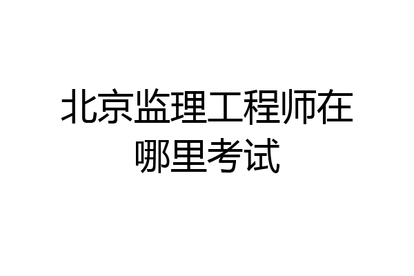 北京监理工程师在哪里考试