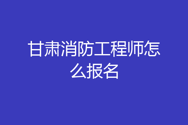甘肃消防工程师怎么报名