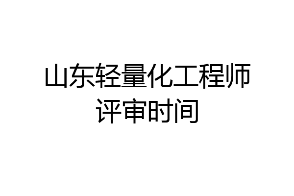 山东轻量化工程师评审时间