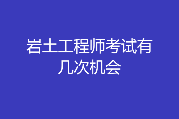岩土工程师考试有几次机会
