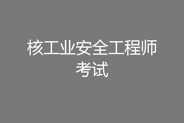 核工业安全工程师考试