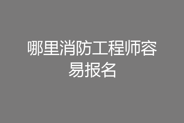 哪里消防工程师容易报名
