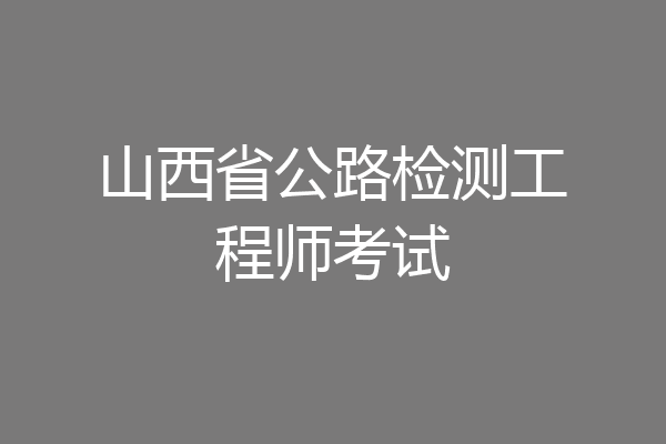 山西省公路检测工程师考试