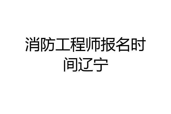 消防工程师报名时间辽宁