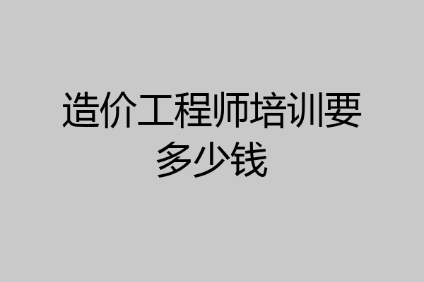 造价工程师培训要多少钱