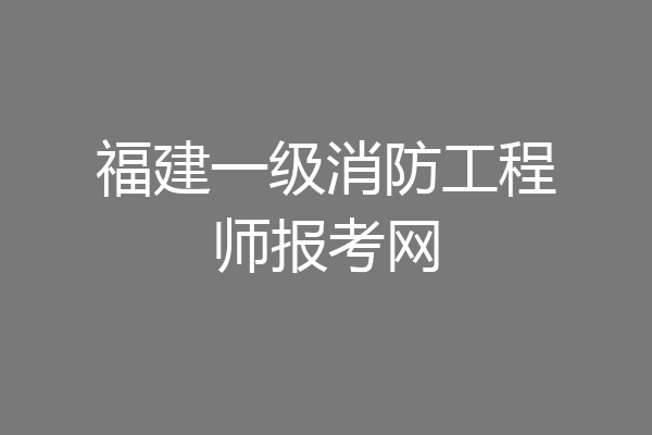 福建一级消防工程师报考网