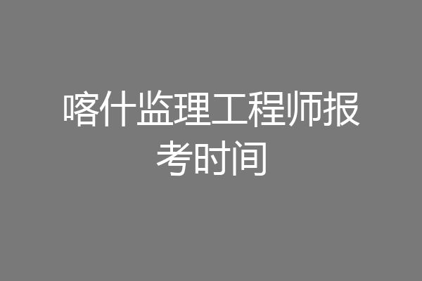 喀什监理工程师报考时间