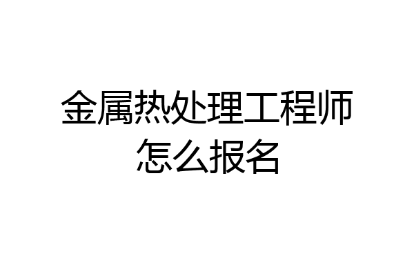金属热处理工程师怎么报名