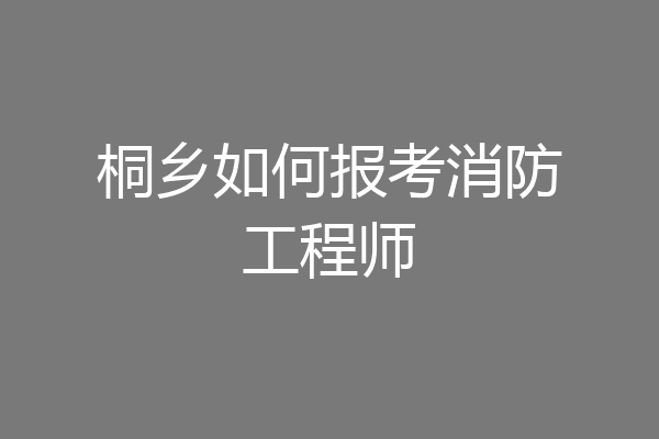 桐乡如何报考消防工程师