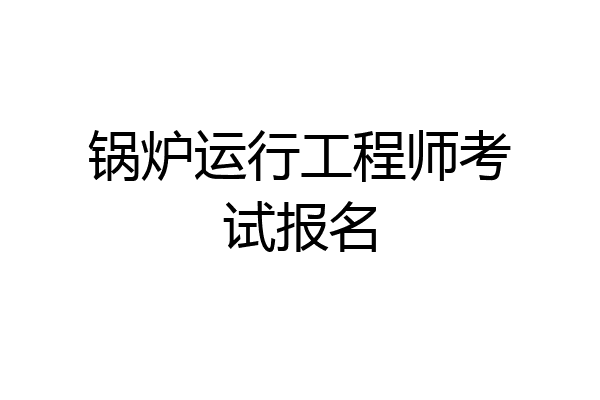 锅炉运行工程师考试报名