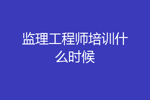 监理工程师培训什么时候