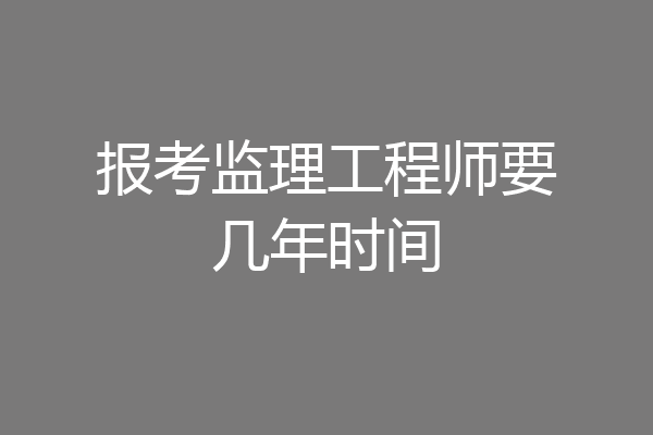 报考监理工程师要几年时间