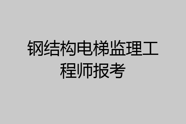 钢结构电梯监理工程师报考